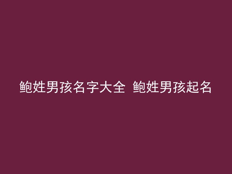 鲍姓男孩名字大全 鲍姓男孩起名