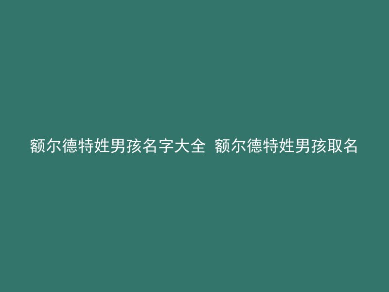 额尔德特姓男孩名字大全 额尔德特姓男孩取名